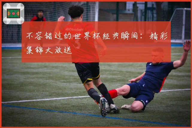不容错过的世界杯经典瞬间：精彩集锦大放送
