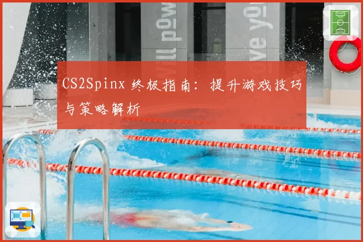 CS2Spinx 终极指南:提升游戏技巧与策略解析