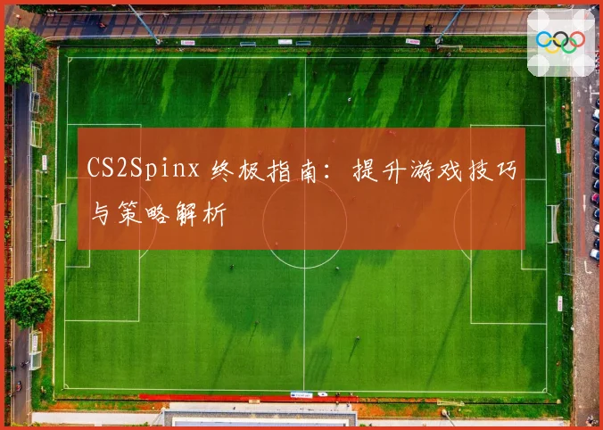 CS2Spinx 终极指南:提升游戏技巧与策略解析