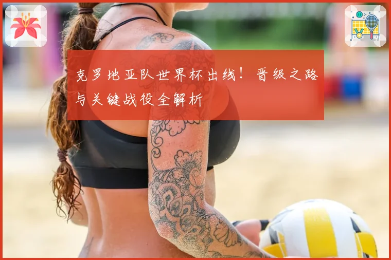 克罗地亚队世界杯出线!晋级之路与关键战役全解析