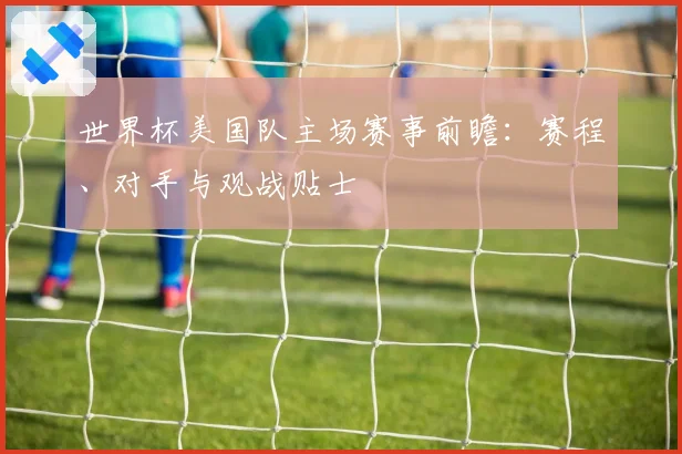 世界杯美国队主场赛事前瞻：赛程、对手与观战贴士