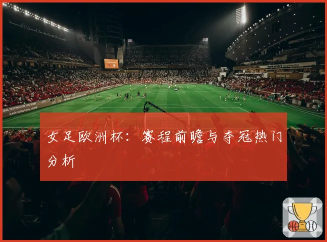 女足欧洲杯：赛程前瞻与夺冠热门分析