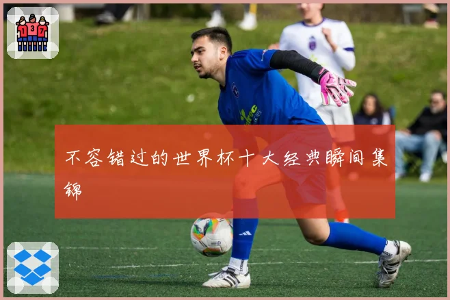 不容错过的世界杯十大经典瞬间集锦