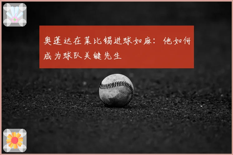 奥蓬达在莱比锡进球如麻:他如何成为球队关键先生
