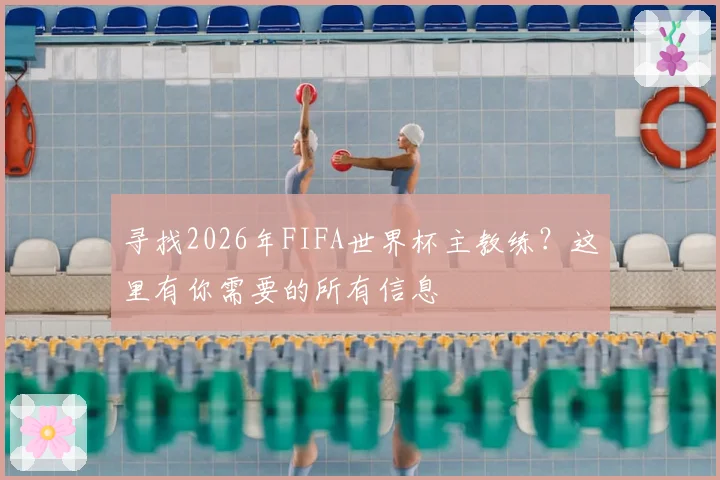 寻找2026年FIFA世界杯主教练?这里有你需要的所有信息