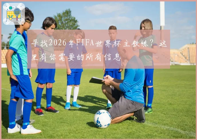 寻找2026年FIFA世界杯主教练?这里有你需要的所有信息