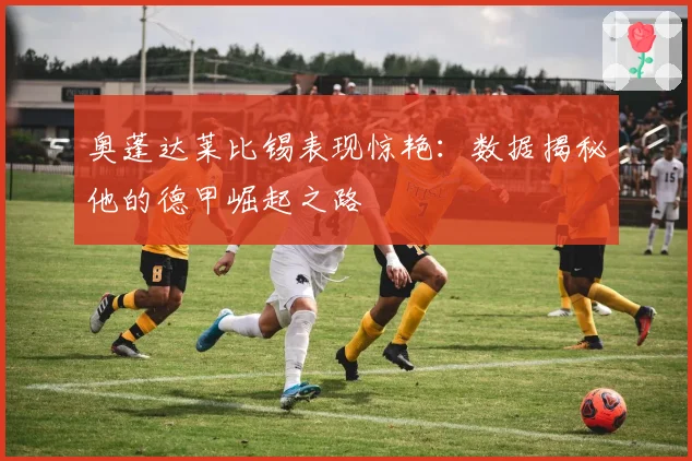 奥蓬达莱比锡表现惊艳：数据揭秘他的德甲崛起之路
